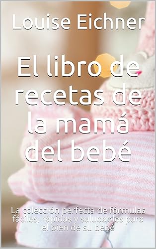 El libro de recetas de la mamá del bebé La colección perfecta de fórmulas fáciles, rápidas y saludables para el bien de su bebé (Spanish Edition)