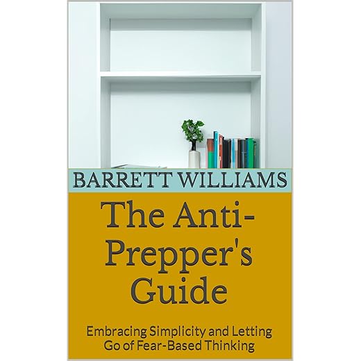 The Anti-Prepper's Guide: Embracing Simplicity and Letting Go of Fear-Based Thinking (Embrace Simplicity: A Journey into Minimalism and Mindful Living)