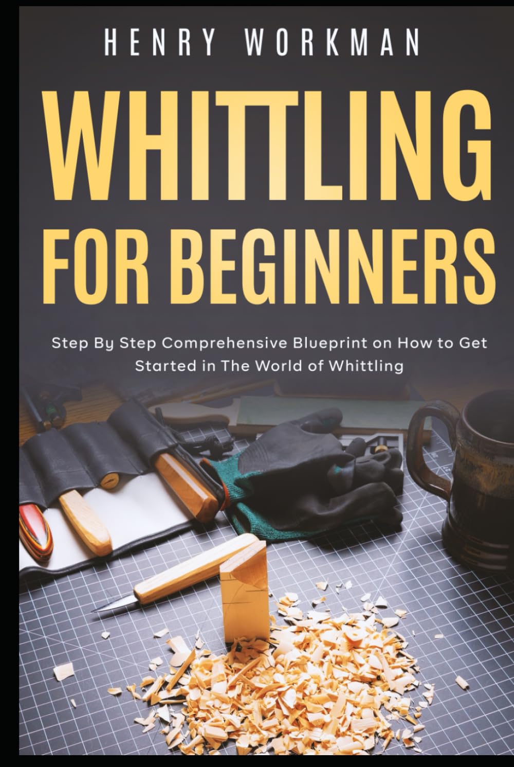 Whittling for Beginners: Step By Step Comprehensive Blueprint on How to Get Started in The World of Whittling