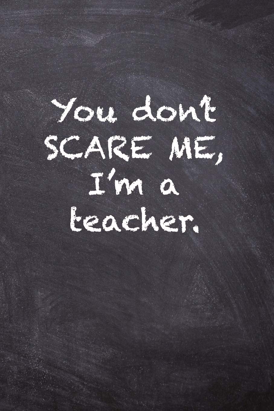 You Don’t Scare Me, I’m a Teacher.
