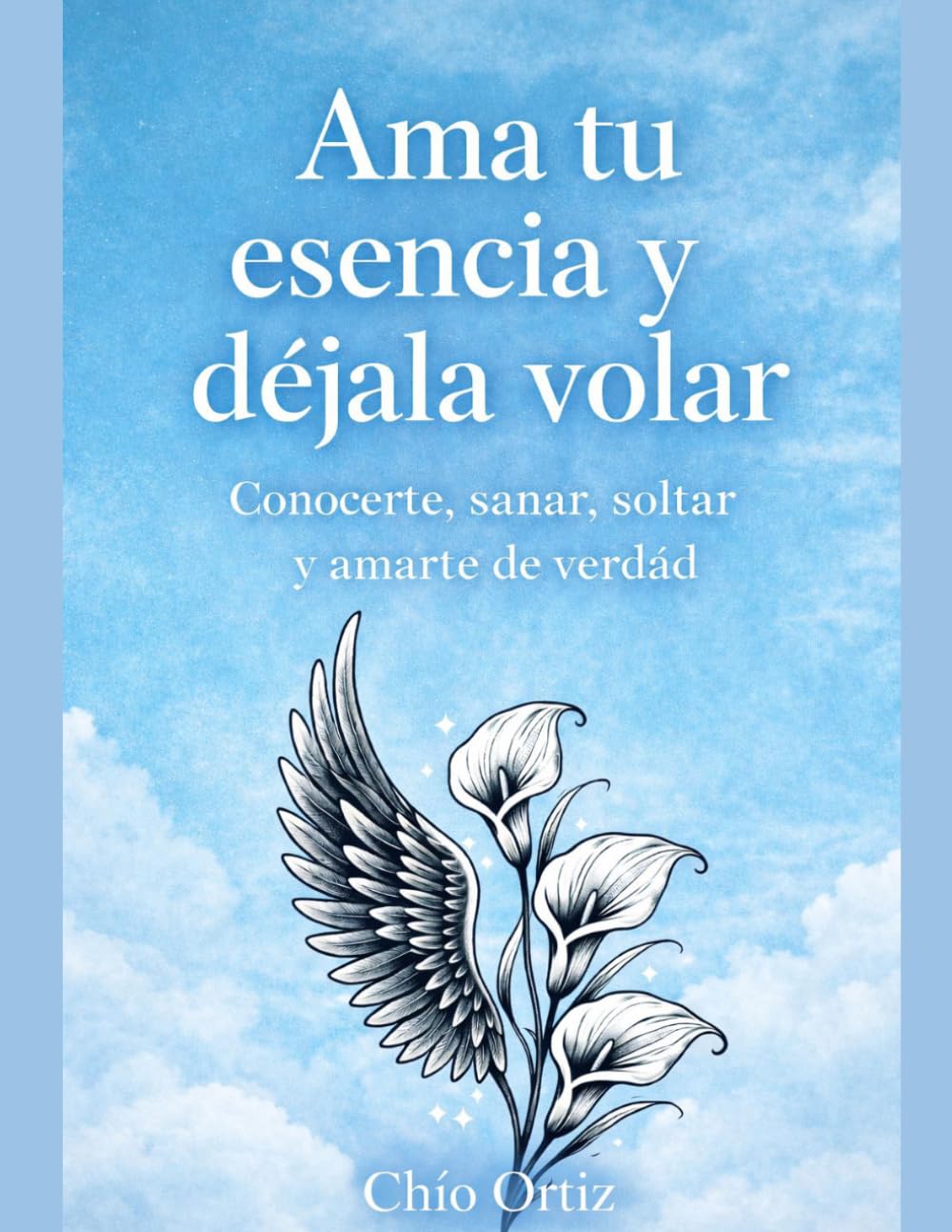 Ama tu esencia y dejala volar: Un camino para conocerte, sanar, soltar y amarte de verdad