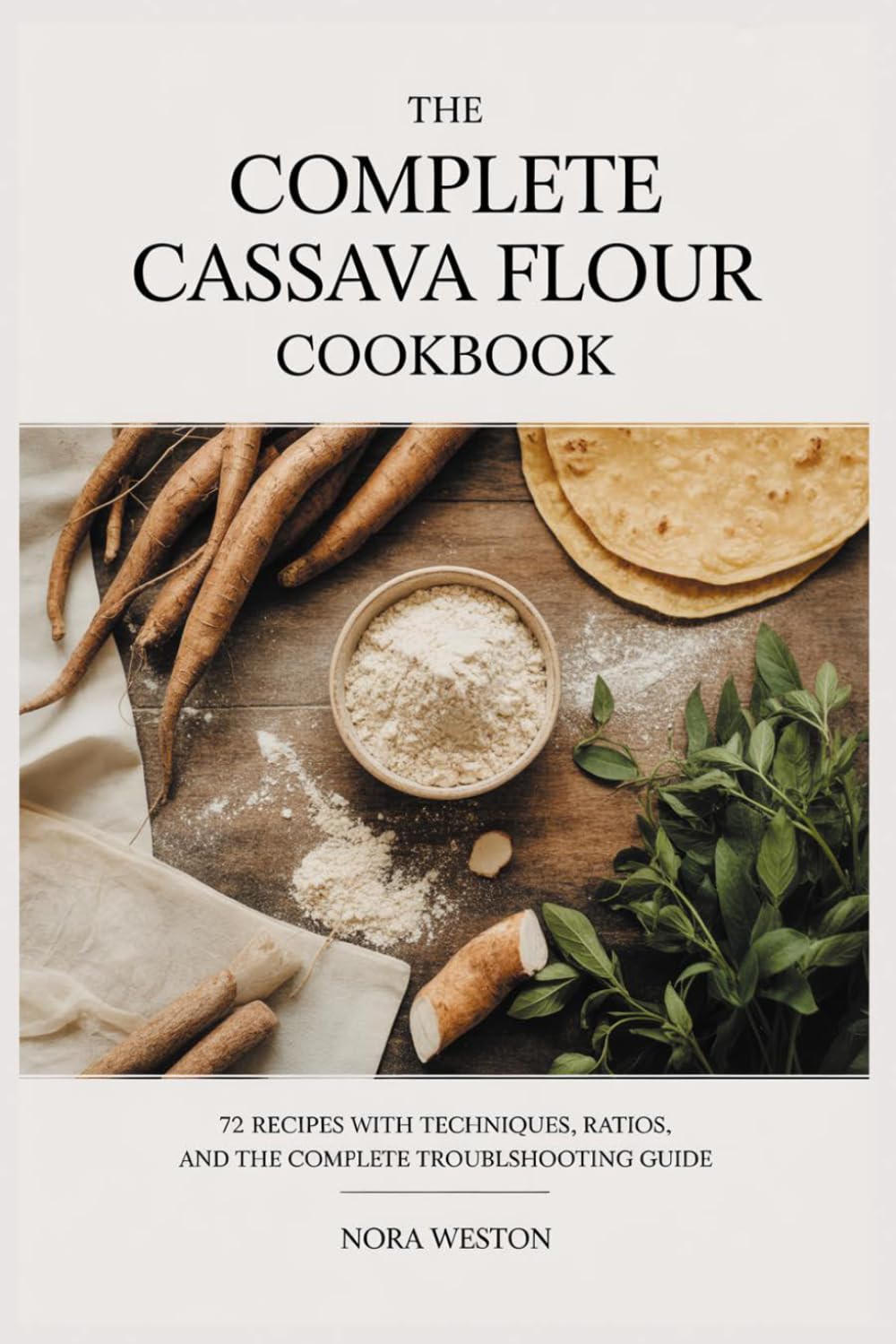 THE COMPLETE CASSAVA FLOUR COOKBOOK: 72 Recipes with Techniques, Ratios, and the Complete Troubleshooting Guide