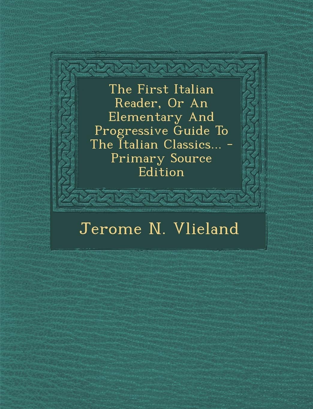 The First Italian Reader, or an Elementary and Progressive Guide to the Italian Classics...