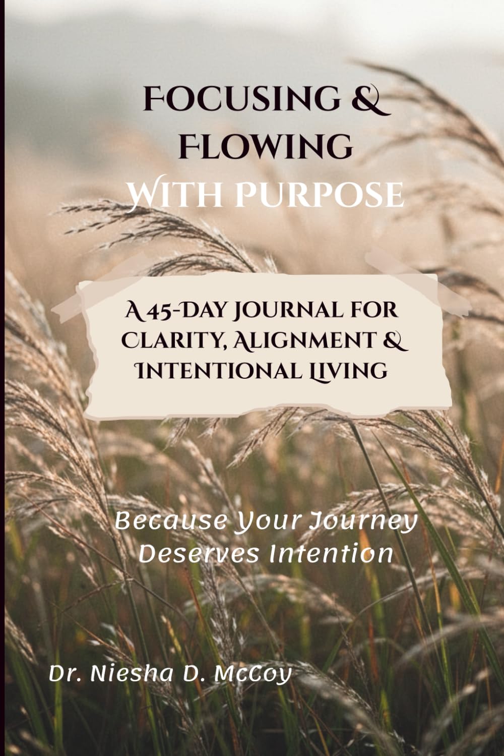 Focusing & Flowing with Purpose: A 45 Day Guided Journal for Clarity, Direction, and Intentional Living