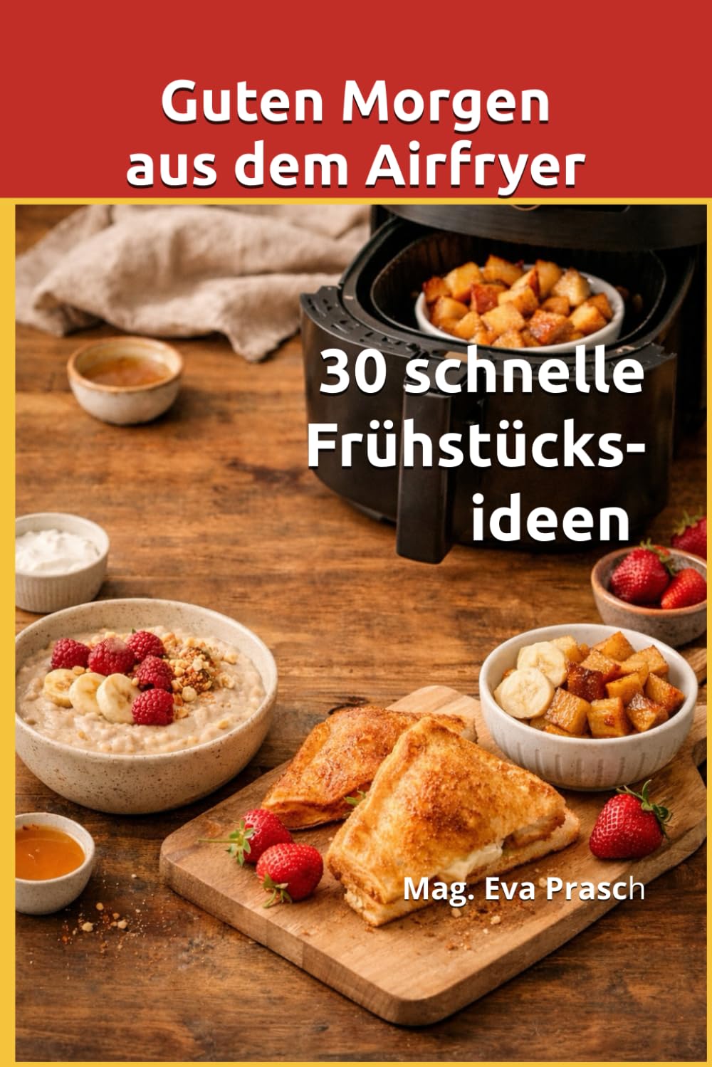 Guten Morgen aus dem Airfryer: 30 schnelle Frühstücksideen (Airfryer-Rezepte und seine ungeahnten Möglichkeiten)