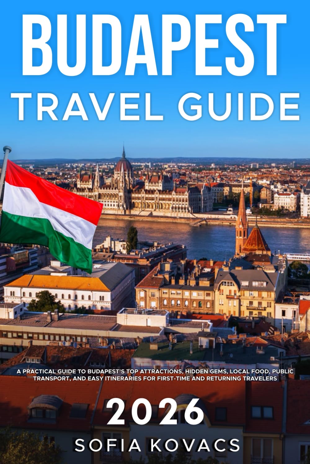 Budapest Travel Guide 2026: A Practical Guide to Budapest’s Top Attractions, Hidden Gems, Local Food, Public Transport, and Easy Itineraries for First-Time and Returning Travelers