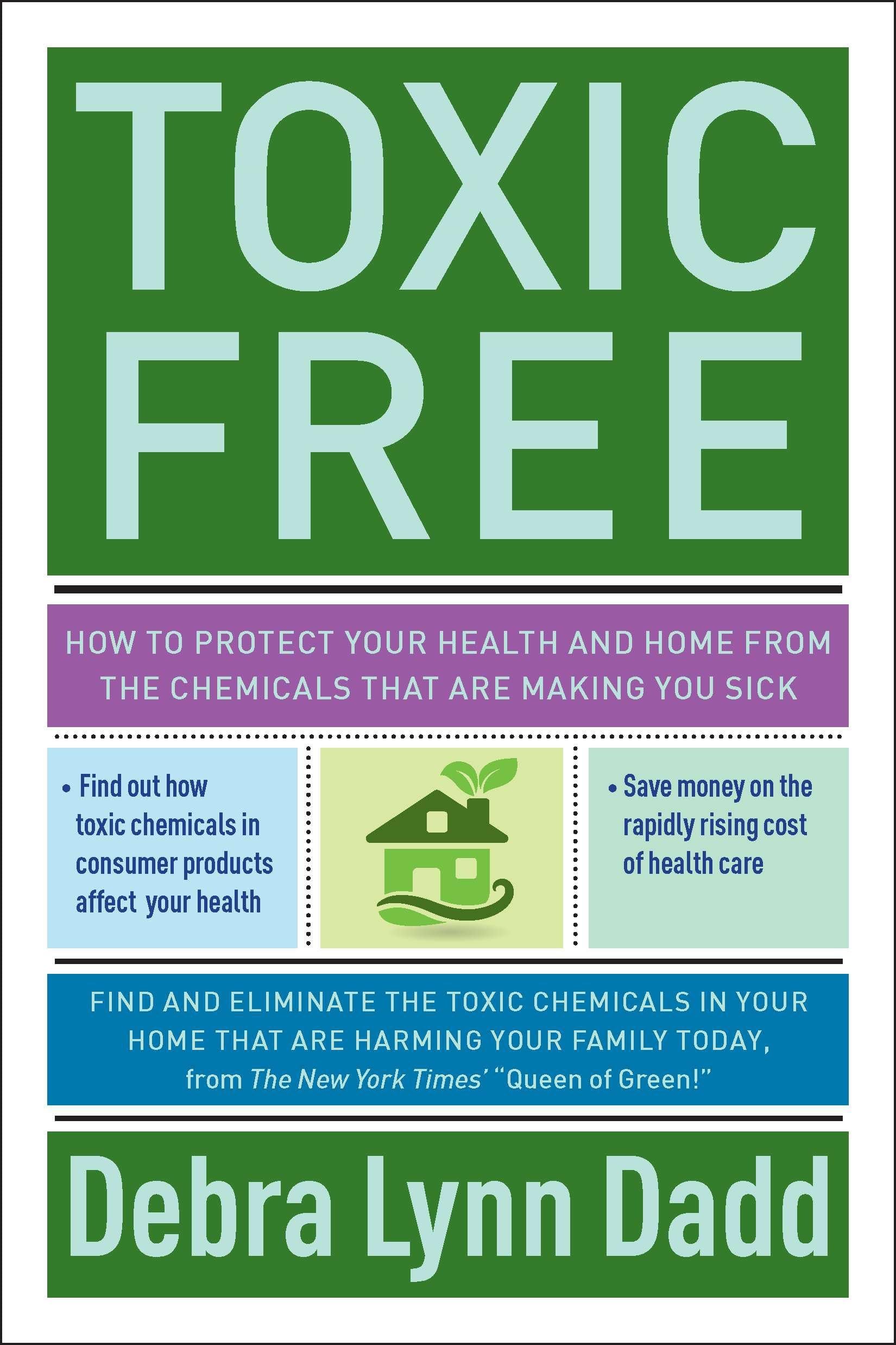 Toxic Free: How to Protect Your Health and Home from the Chemicals ThatAre Making You Sick: Your Essential Guide to an Organic Home and Life