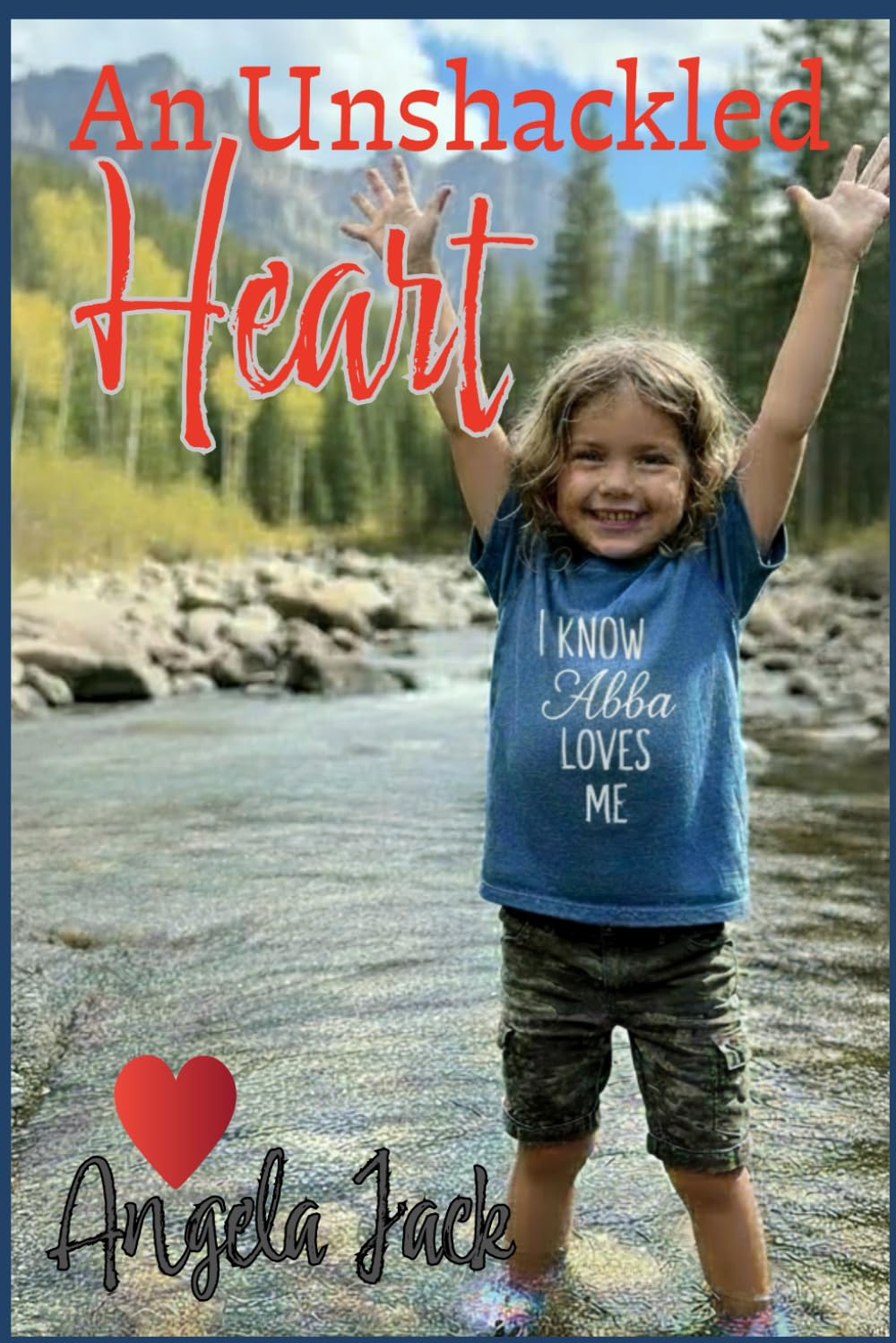 An Unshackled Heart: A Delightful Journey Into The Arms of a Loving Father