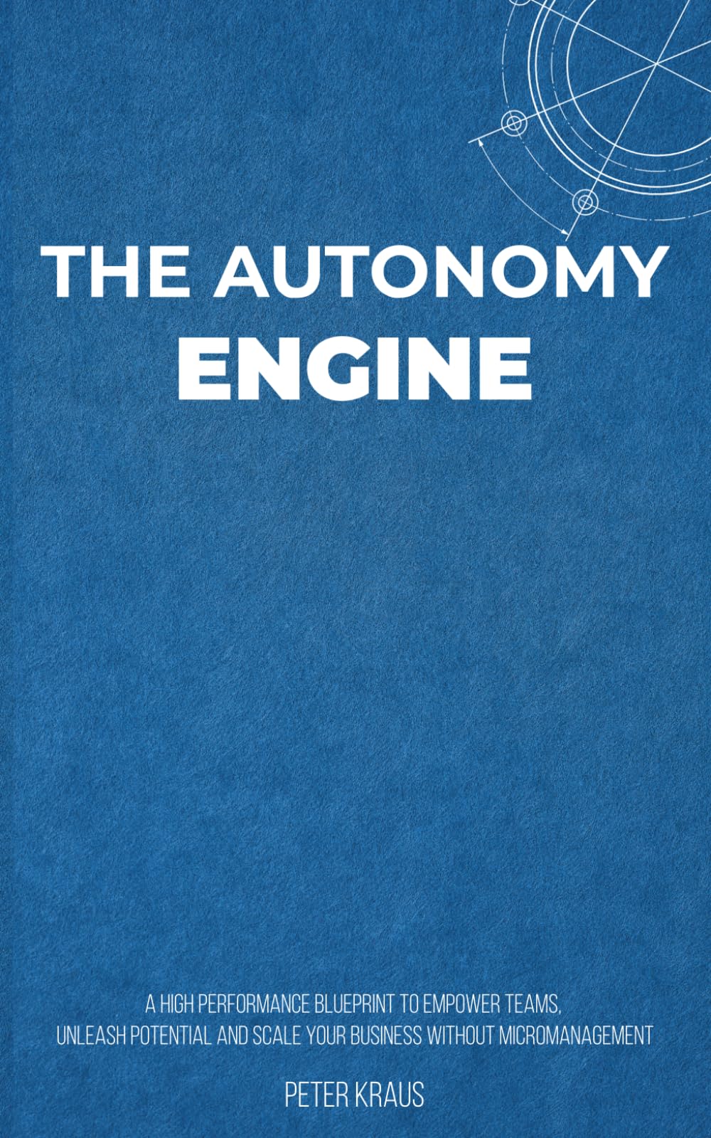 The Autonomy Engine: A High-Performance Blueprint to Empower Teams, Unleash Potential, and Scale Your Business Without Micromanagement