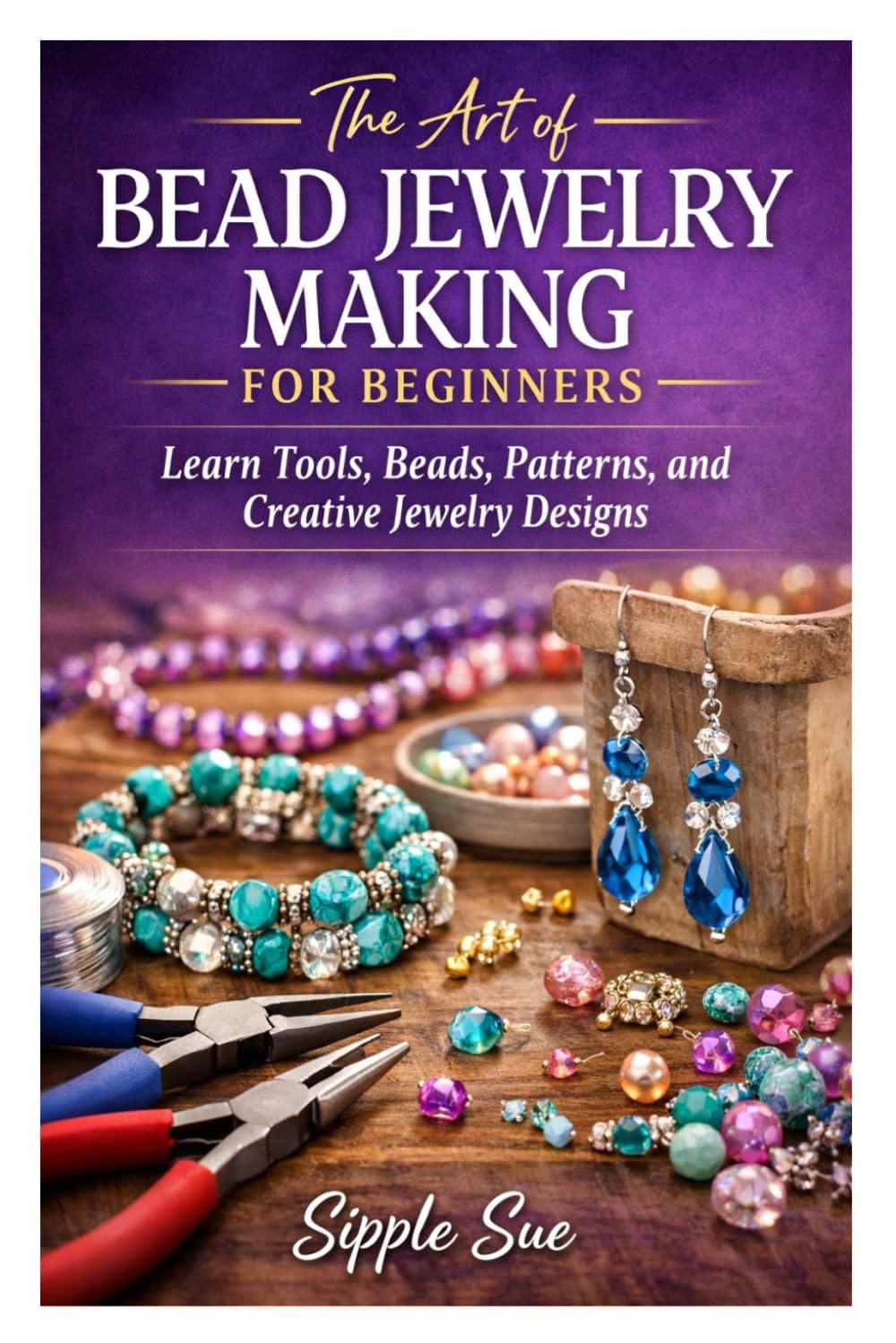 The Art of Bead Jewelry Making for Beginners: Learn Tools, Beads, Patterns, and Creative Jewelry Designs