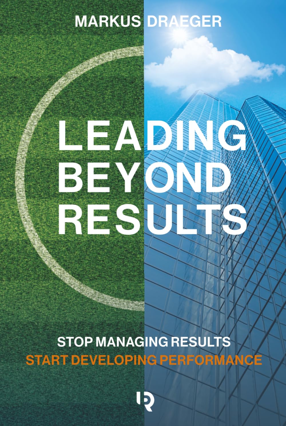 Leading Beyond Results: Stop Managing Results, Start Developing Performance
