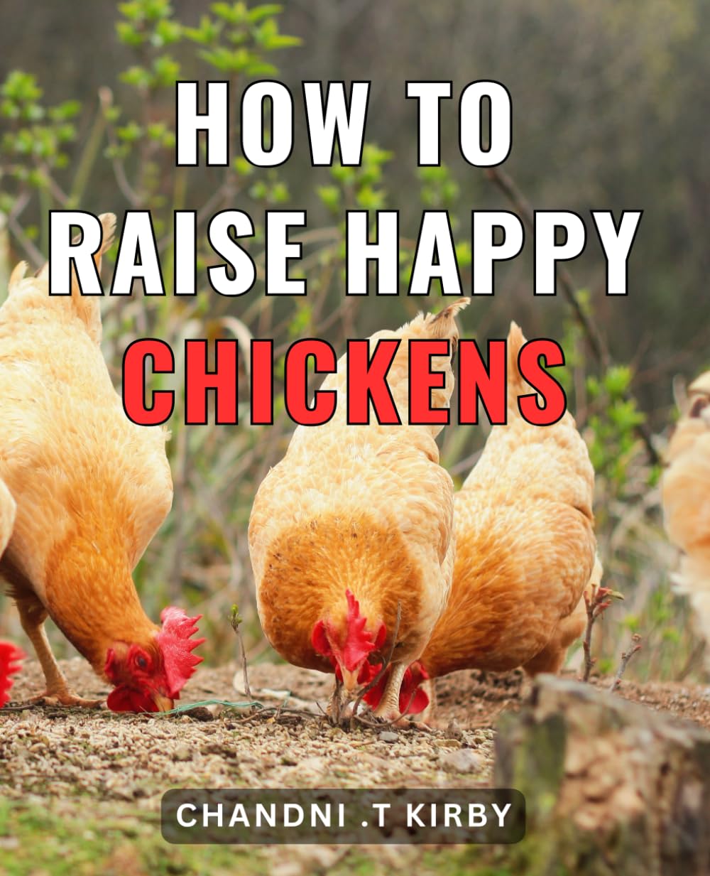 How To Raise Happy Chickens: The Ultimate Guide to Cultivating Contented Poultry: Proven Strategies for Raising Joyful and Thriving Chickens