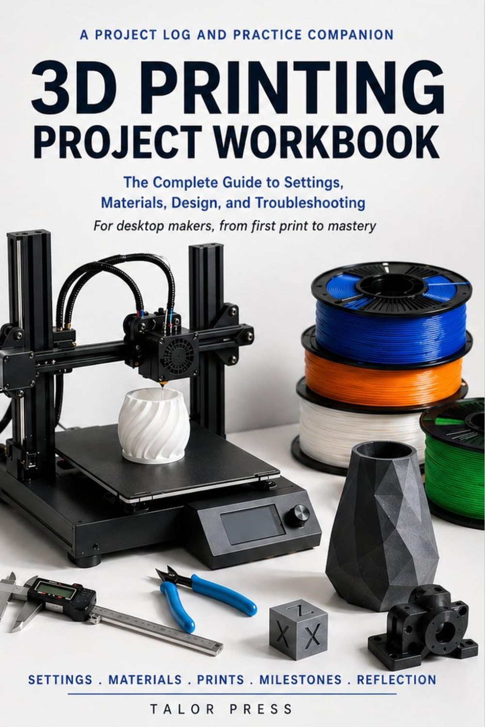 3D Printing Project Workbook: A Project Log and Practice Companion for Desktop Makers: Settings, Materials, Design, Troubleshooting, Skill Milestones, and 30 Print Log Pages
