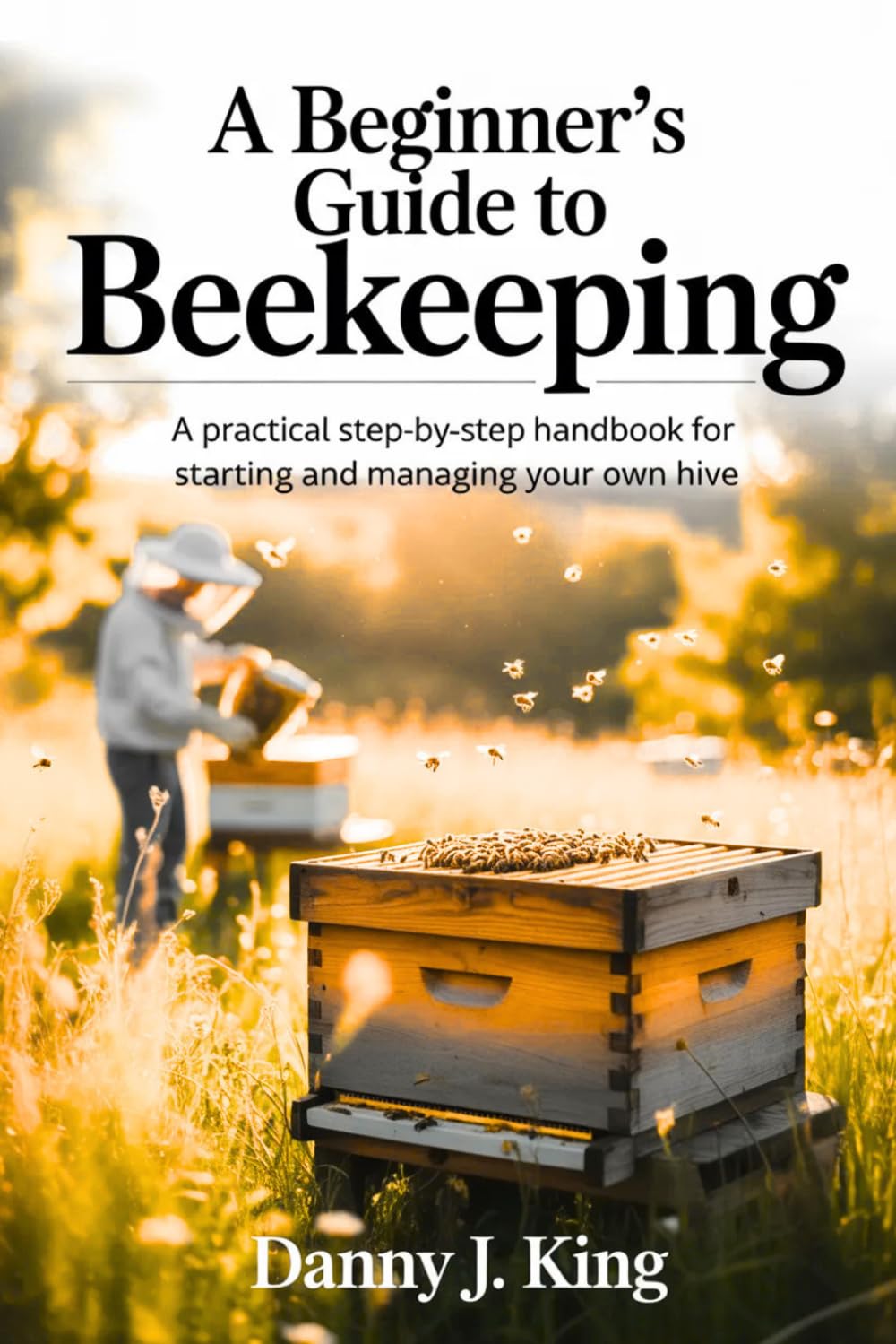 A Beginner’s Guide to Beekeeping: A Practical Step-by-Step Handbook for Starting and Managing Your Own Hive