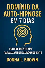 DOMÍNIO DA AUTO-HIPNOSE EM 7 DIAS: A chave mestra para sua mente subconsciente