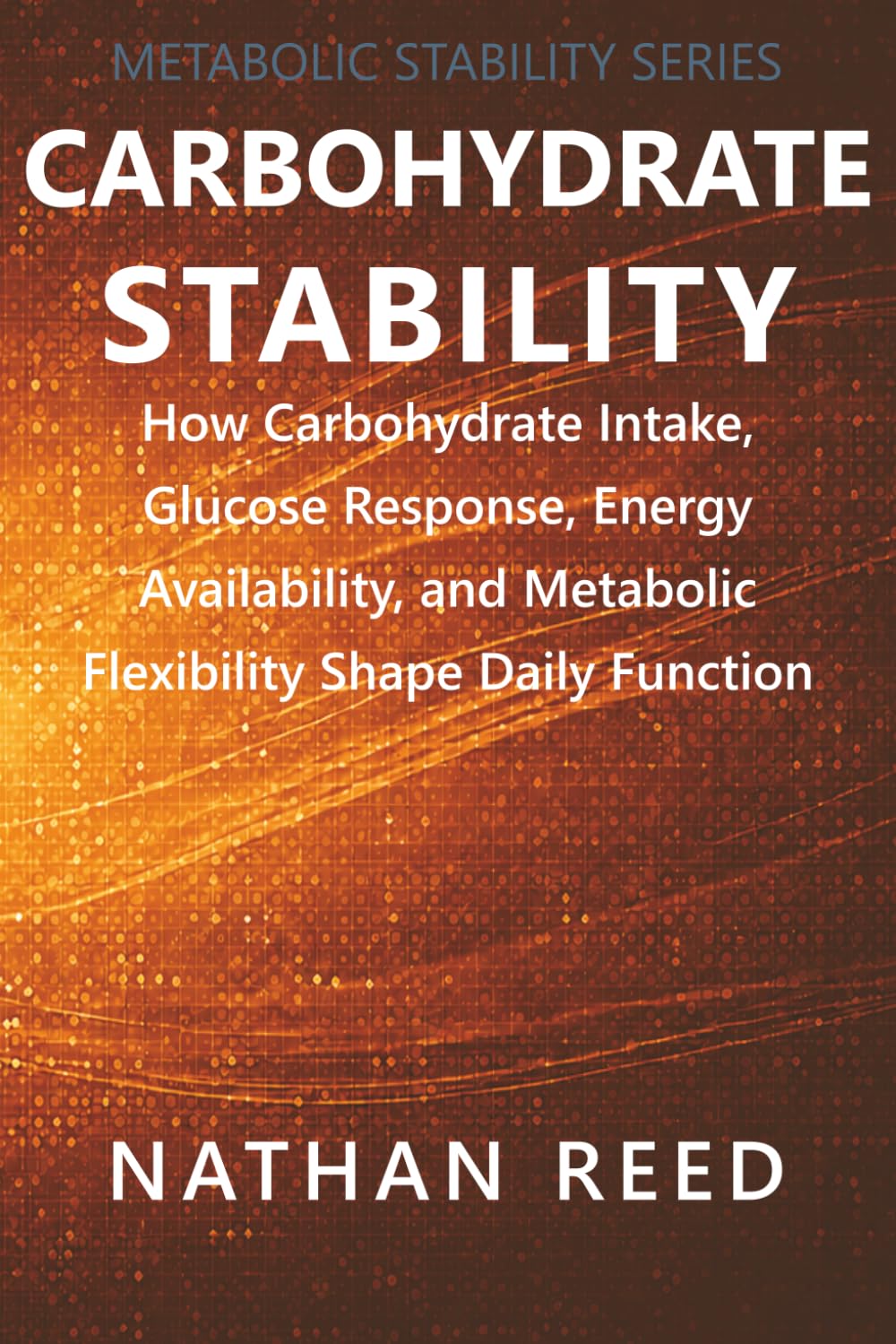 Carbohydrate Stability: How Carbohydrate Intake, Glucose Response, Energy Availability, and Metabolic Flexibility Shape Daily Function (Metabolic Stability Series)