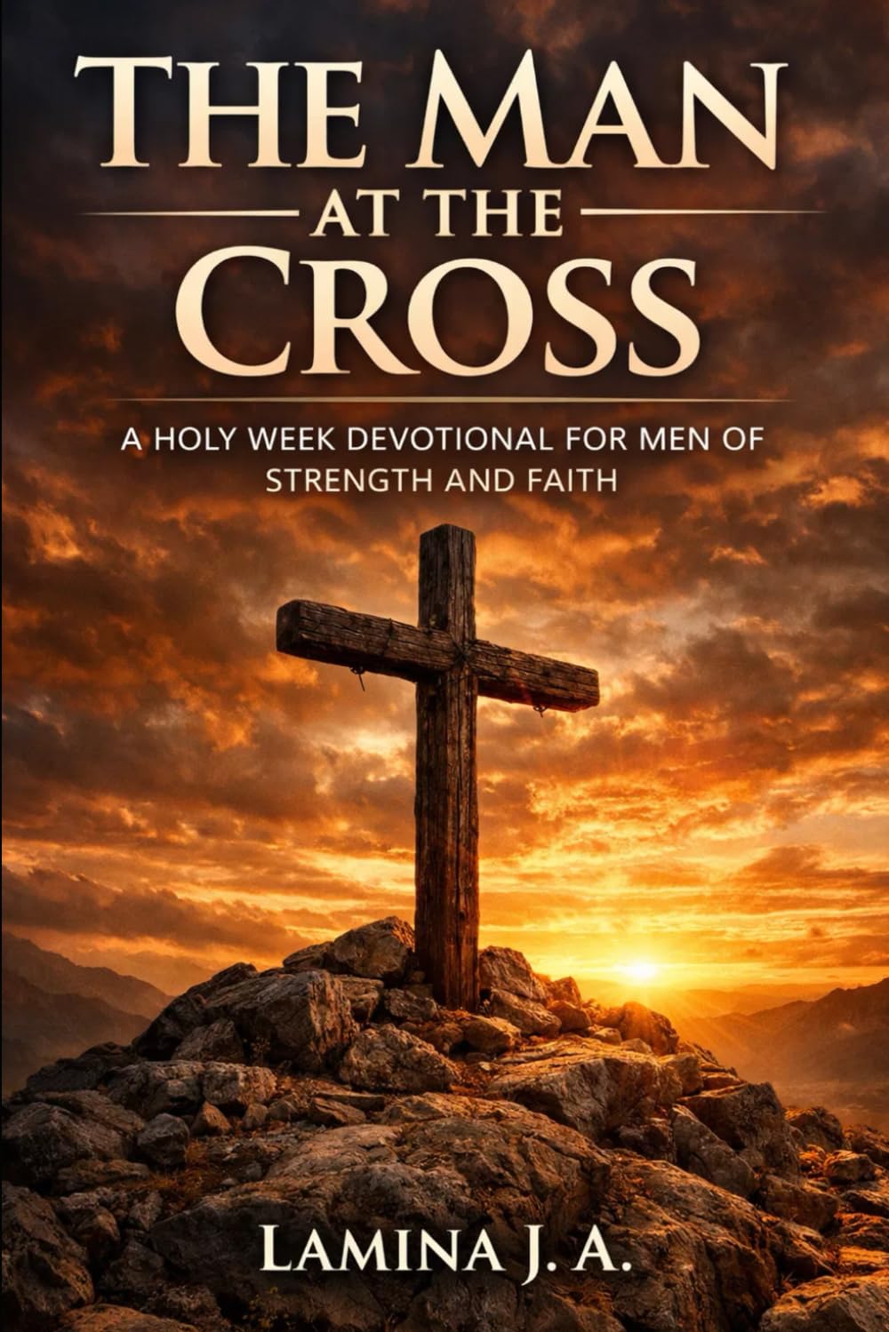 THE MAN AT THE CROSS: A HOLY WEEK DEVOTIONAL FOR MEN OF STRENGTH AND FAITH: 7 (Faith Beyond the Cross)
