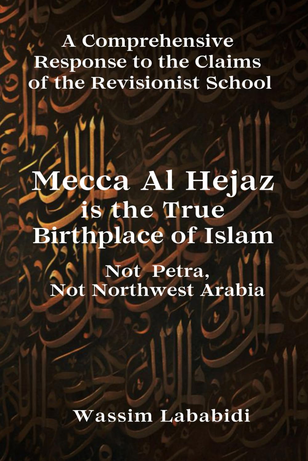 Mecca Al Hejaz is the True Birthplace of Islam. Not Petra, Not Northwest Arabia: The Comprehensive Response to the Claims of the Revisionist School
