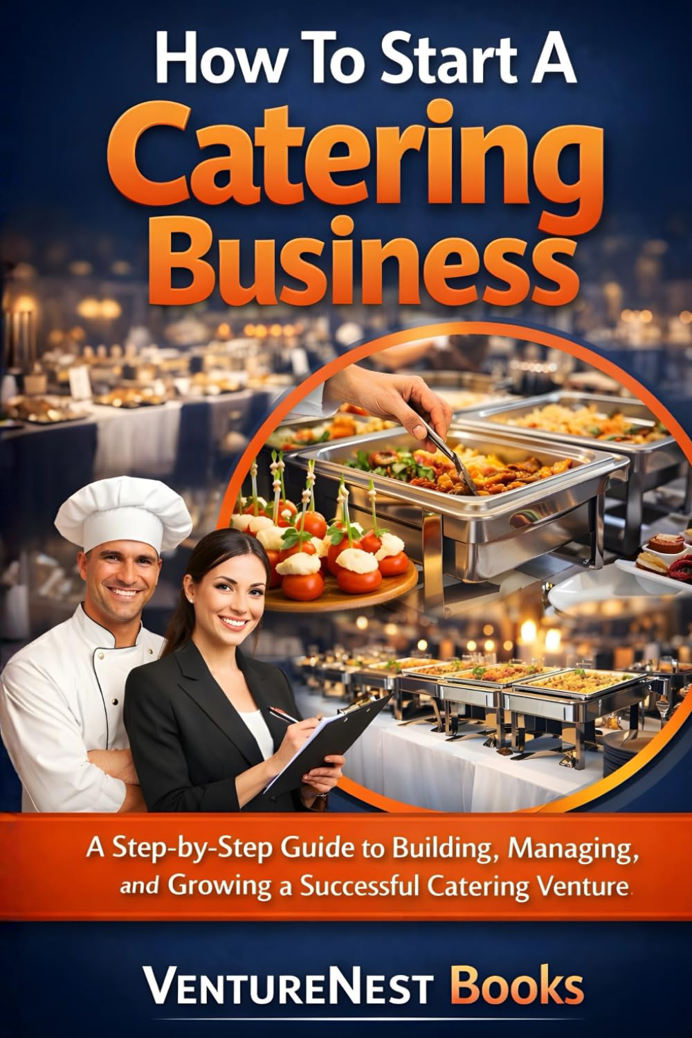 How To Start A Catering Business: A Step-by-Step Guide to Building, Managing, and Growing a Successful Catering Venture