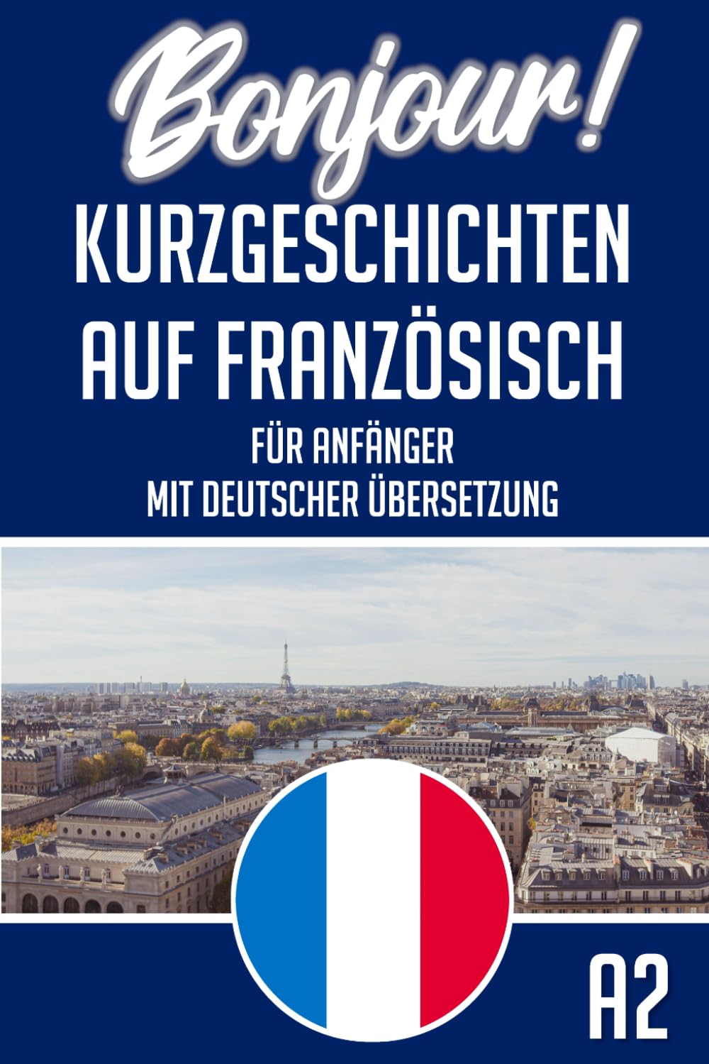 Kurzgeschichten Französisch A2: Deutsch - Französische Kurzgeschichten für Anfänger (Zweisprachig) - 30 kurze Geschichten zum Französisch lernen