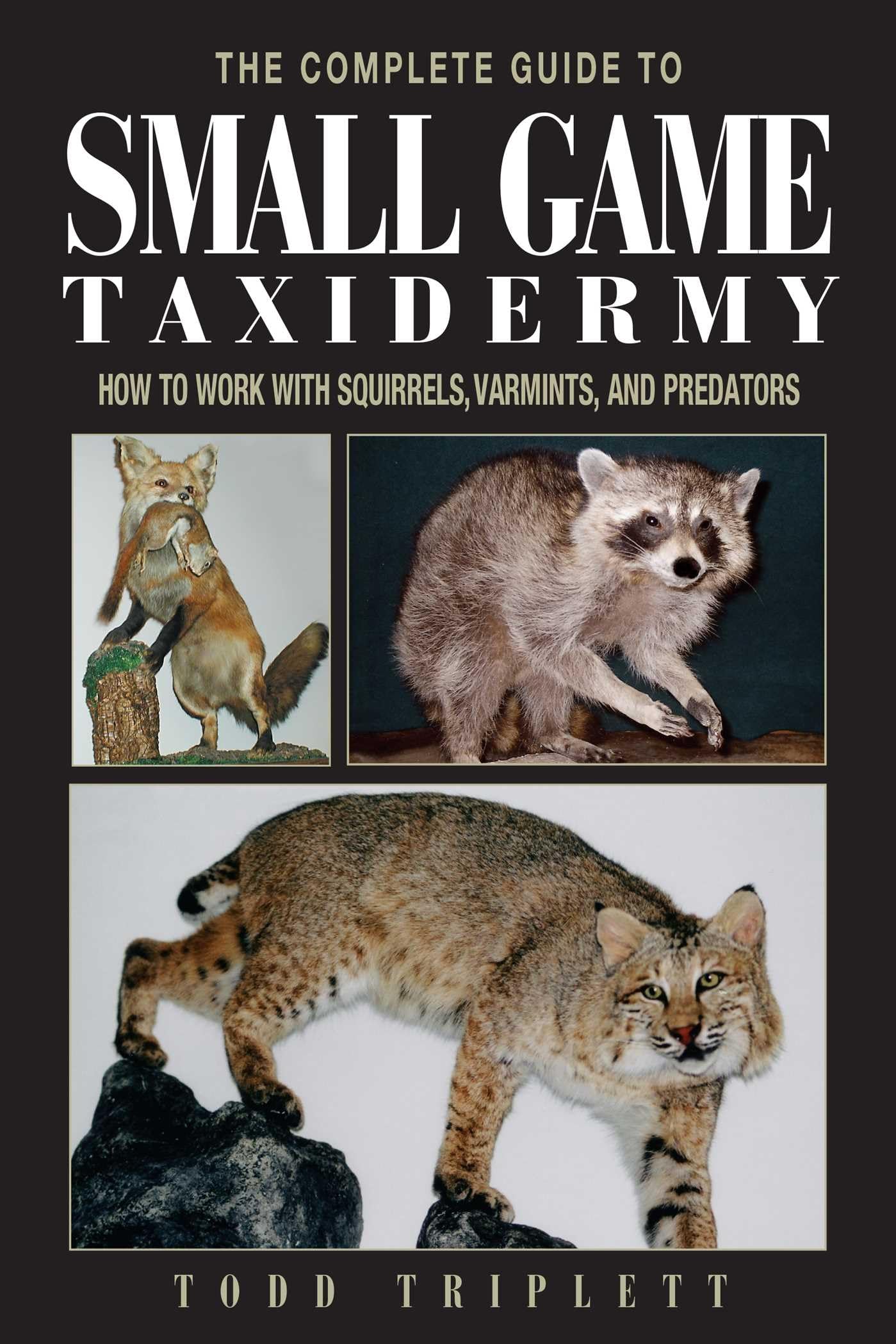 The Complete Guide to Small Game Taxidermy: How to Work with Squirrels, Varmints, and Predators
