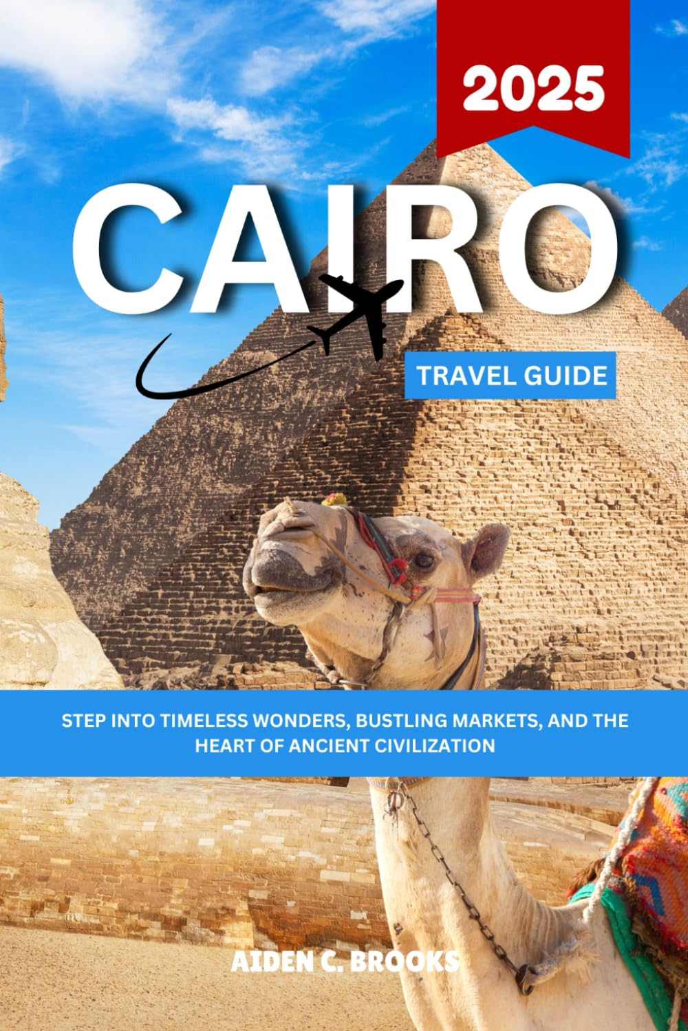 CAIRO TRAVEL GUIDE 2025: Step Into Timeless Wonders, Bustling Markets, And The Heart Of Ancient Civilization