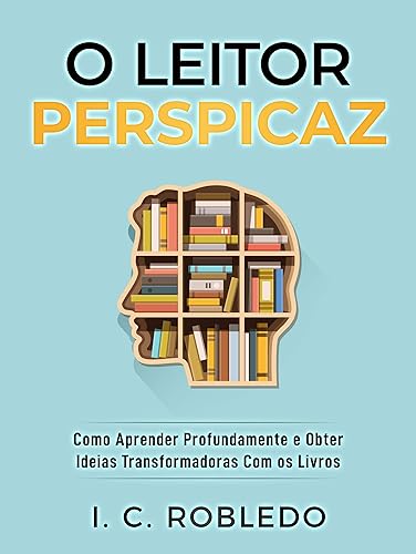O Leitor Perspicaz: Como Aprender Profundamente e Obter Ideias Transformadoras Com os Livros (Domine Sua Mente, Transforme Sua Vida)