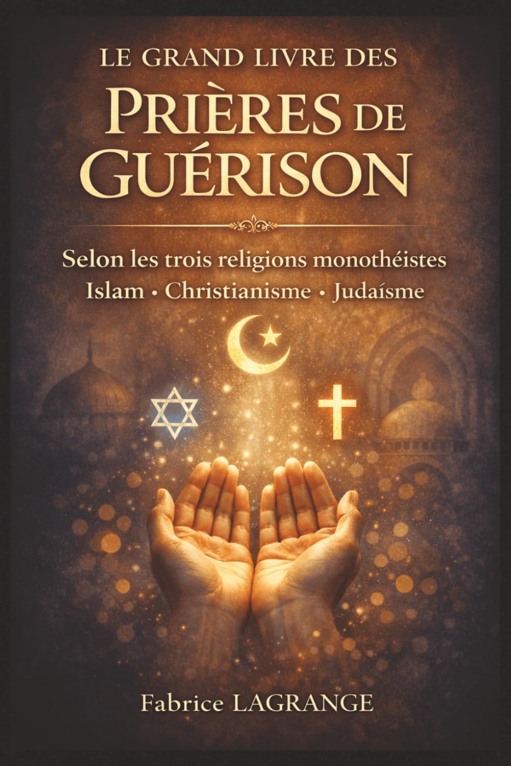 Le Grand Livre des Prières de Guérison des Trois Religions Monothéistes: Rituels spirituels inspirés du christianisme, de l'islam et du judaïsme pour soulager le corps, l'âme et l'esprit