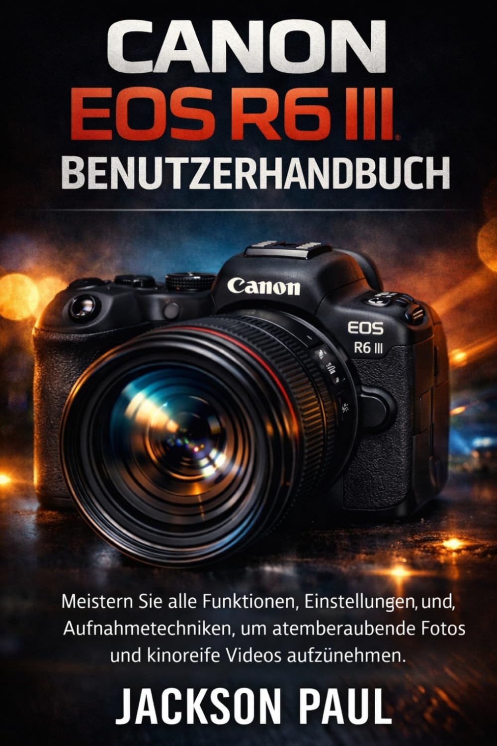 CANON EOS R6 III BENUTZERHANDBUCH: Meistern Sie alle Funktionen, Einstellungen und Aufnahmetechniken, um atemberaubende Fotos und kinoreife Videos aufzunehmen