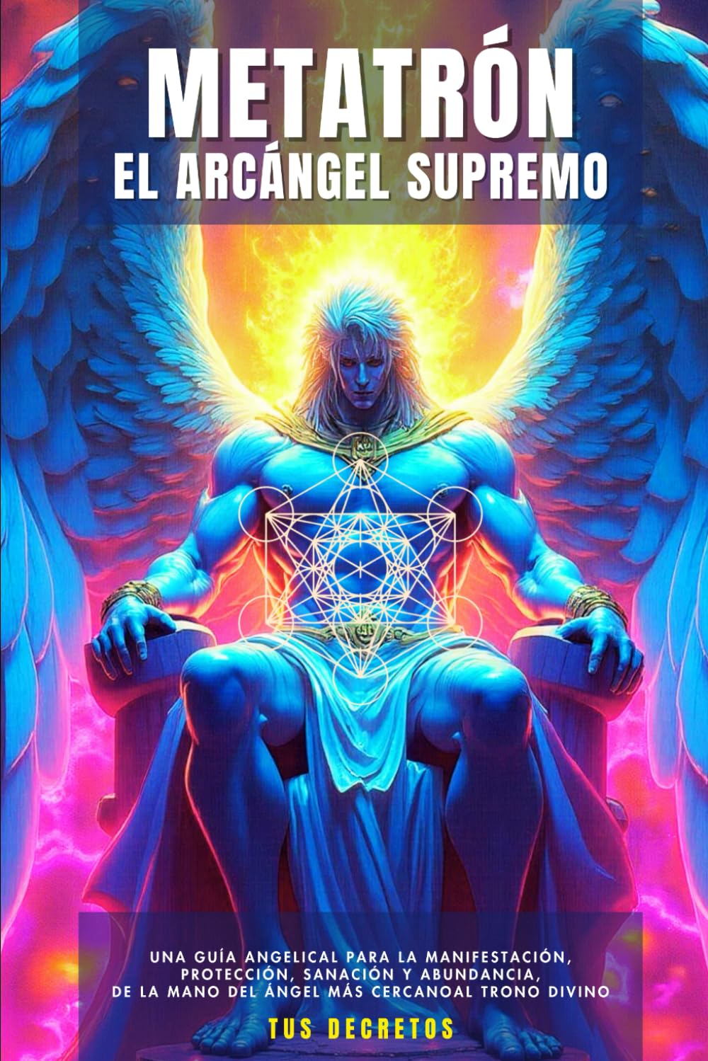 Metatrón - El Arcángel Supremo: Una Guía Angelical Para La Manifestación, Protección, Sanación Y Abundancia, De La Mano Del Ángel Más Cercano Al Trono
