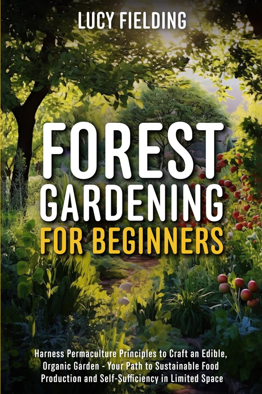 Forest Gardening for Beginners: Harness Permaculture Principles to Craft an Edible, Organic Garden - Your Path to Sustainable Food Production and Self-Sufficiency in Limited Space