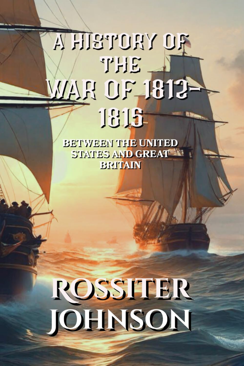 A History of the War of 1812 - 1815: Between the United States and Great Britain