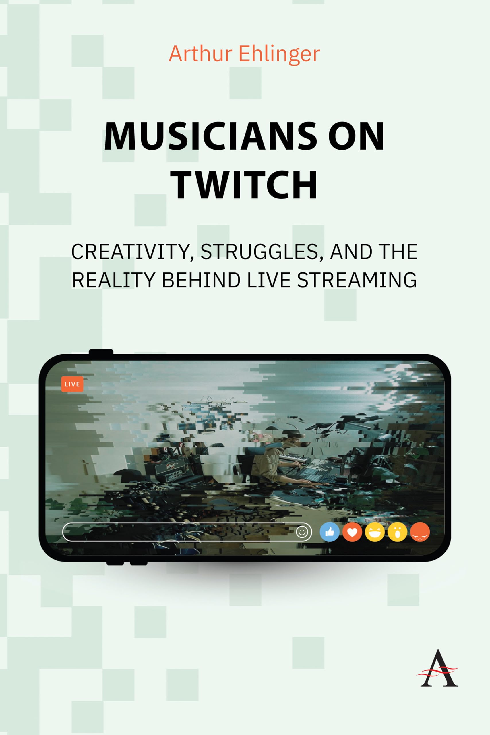 Musicians on Twitch: Creativity, Struggles, and the Reality Behind Live Streaming: 1 (Anthem Impact in Music Business, Technology and Culture, 1)