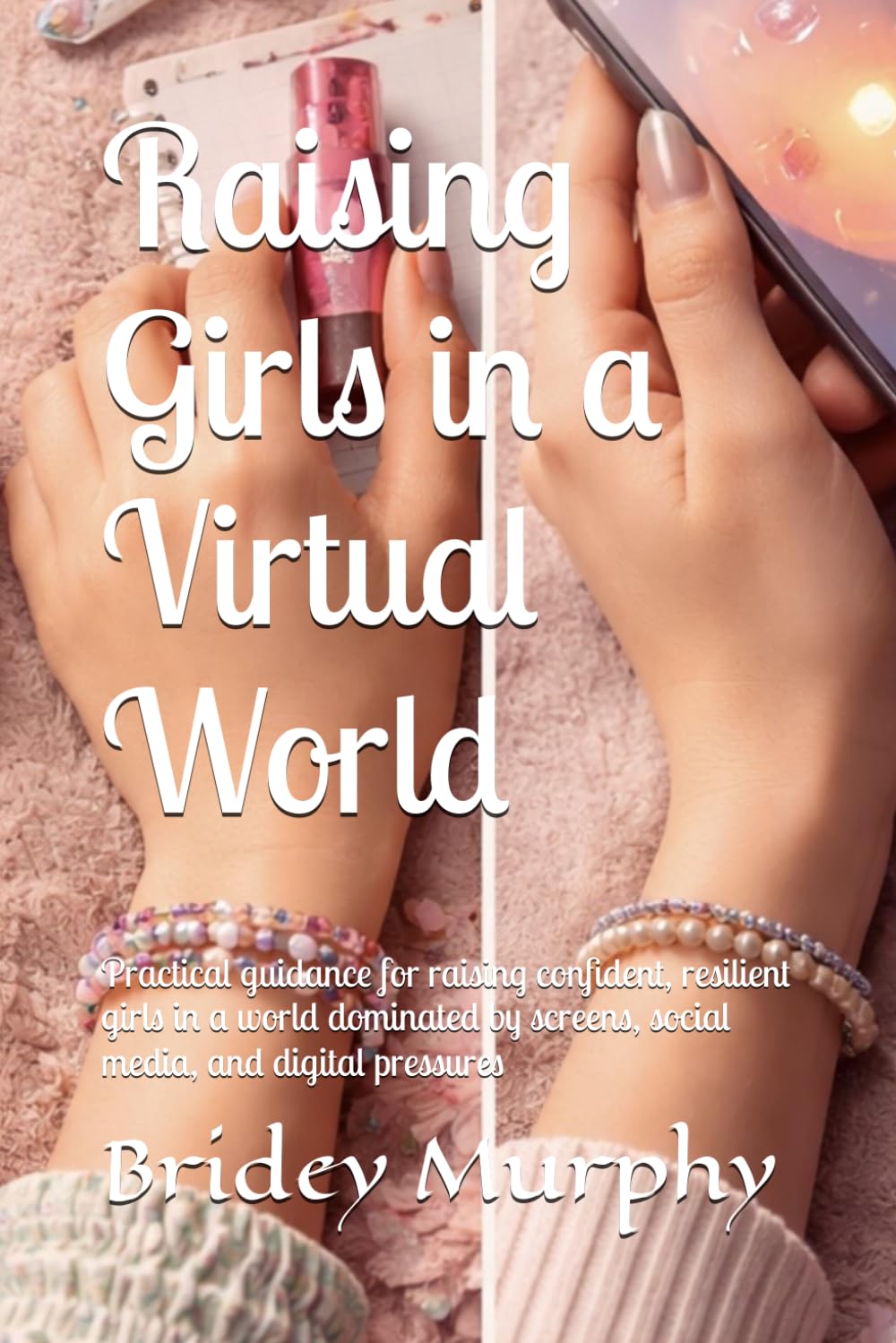 Raising Girls in a Virtual World: Practical guidance for raising confident, resilient girls in a world dominated by screens, social media, and digital pressures
