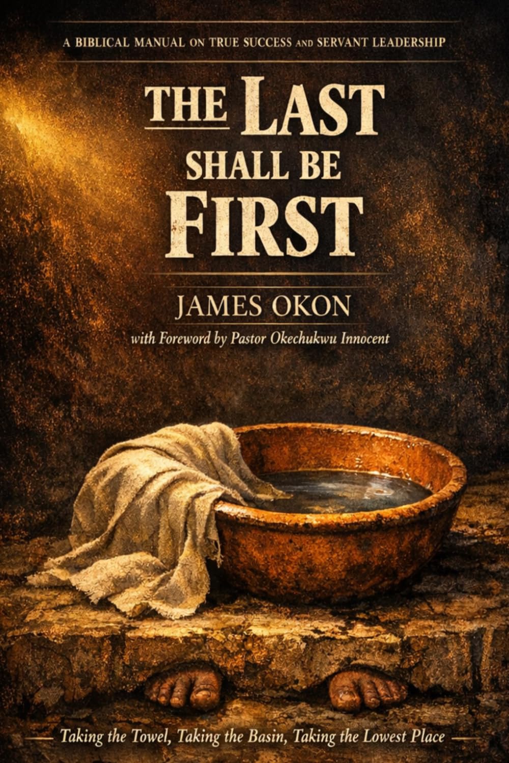 THE LAST SHALL BE FIRST: A BIBLICAL MANUAL ON TRUE SUCCESS AND SERVANT LEADERSHIP