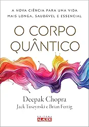 O Corpo Quântico: a Nova Ciência Para uma Vida Mais Longa, Saudável e Essencial