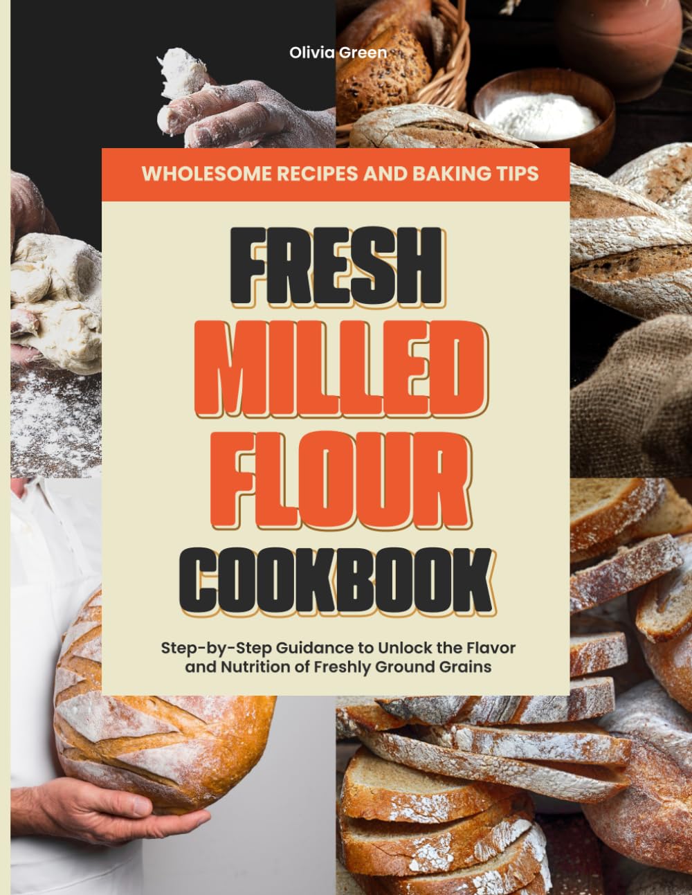 FRESH MILLED FLOUR COOKBOOK: Wholesome Recipes, Baking Tips, and Step-by-Step Guidance to Unlock the Flavor and Nutrition of Freshly Ground Grains