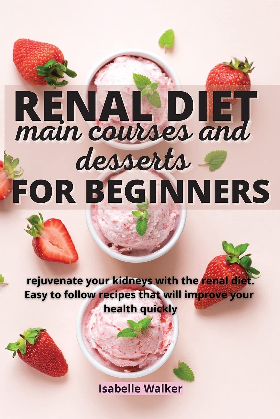 Renal Diet Main Courses and Desserts for Beginners: Rejuvenate your kidneys with the renal diet. Easy to follow recipes that will improve your health quickly