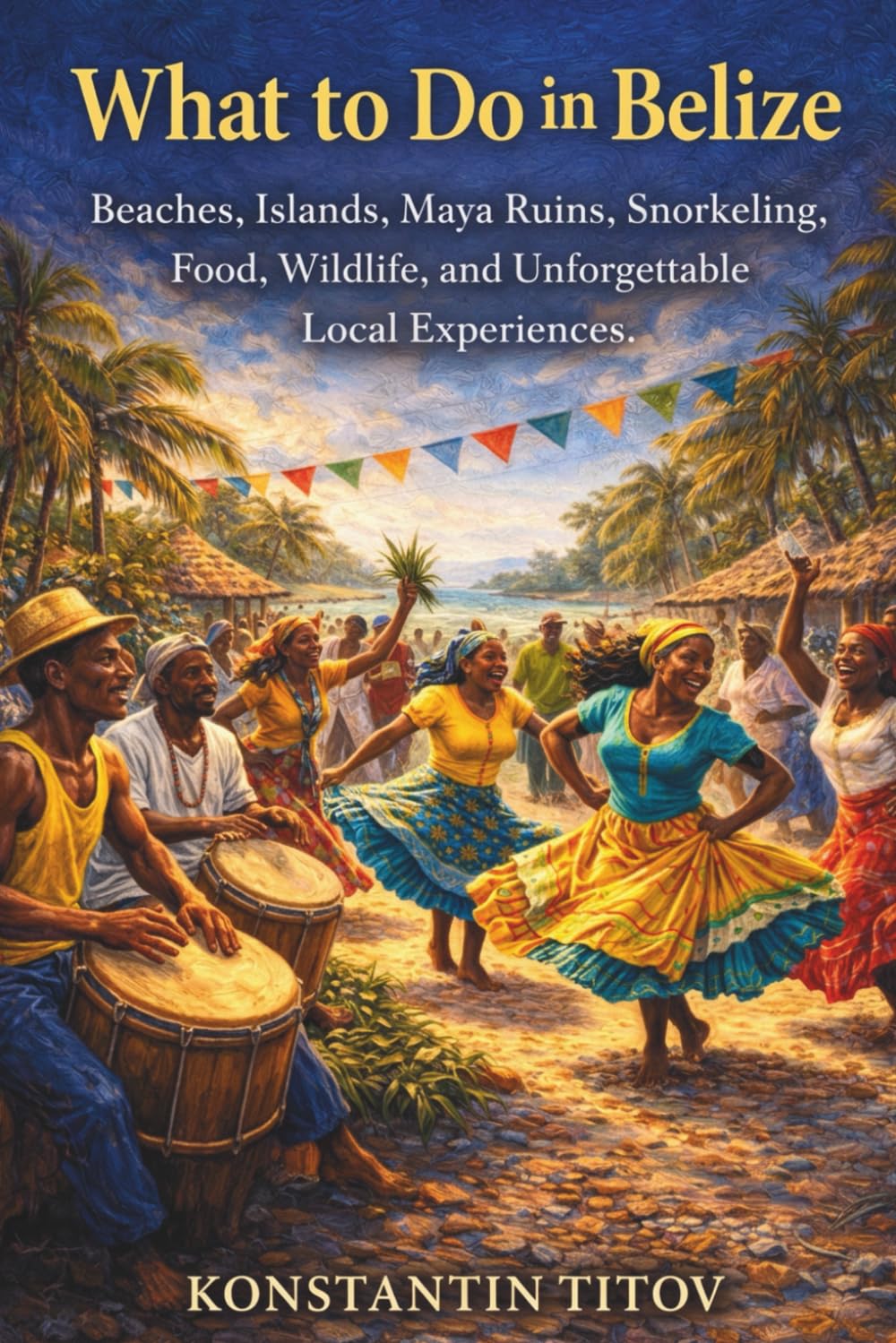 What to Do in Belize: Beaches, Islands, Maya Ruins, Snorkeling, Food, Wildlife, and Unforgettable Local Experiences. (Belize Decoded)