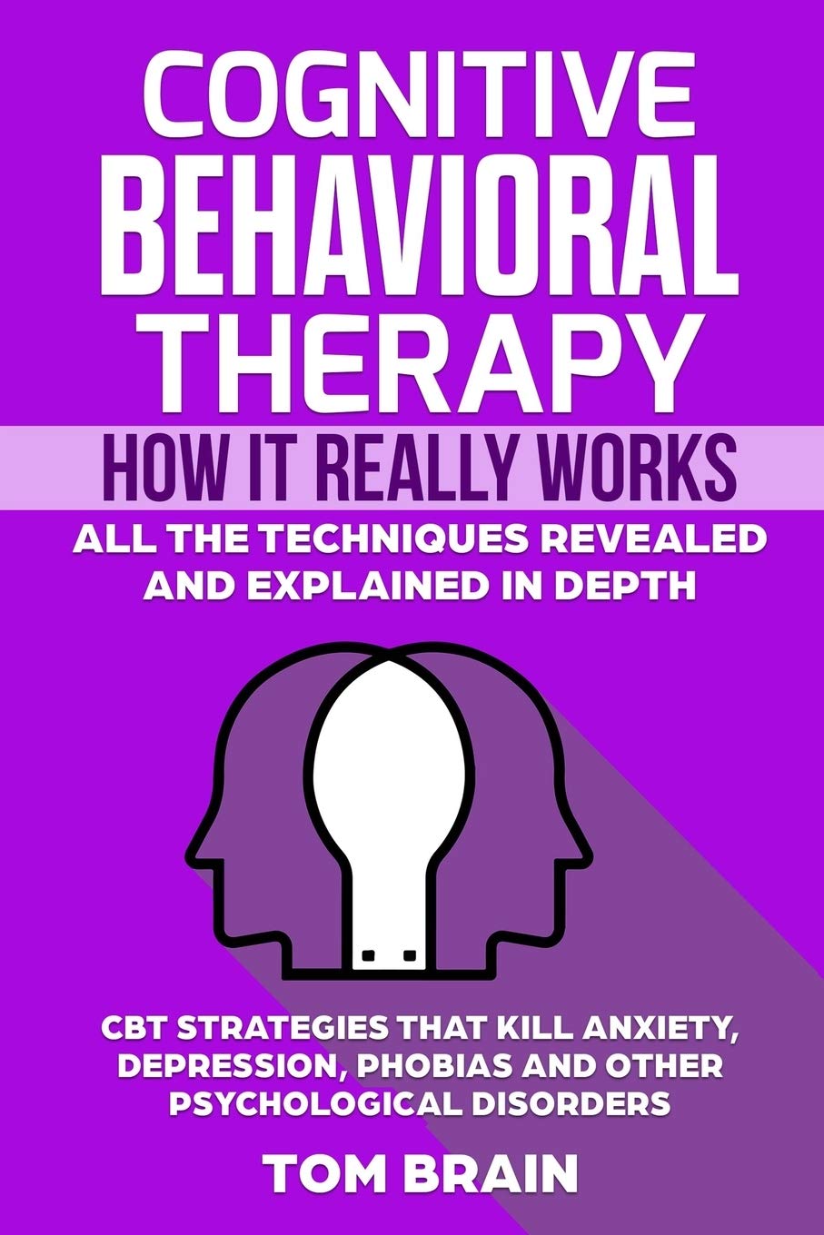 Cognitive Behavioral Therapy: How It Really Works: All the Techniques Revealed and Explained in Depth. CBT Strategies that Kill Anxiety, Depression, Phobias and other Psychological Disorders