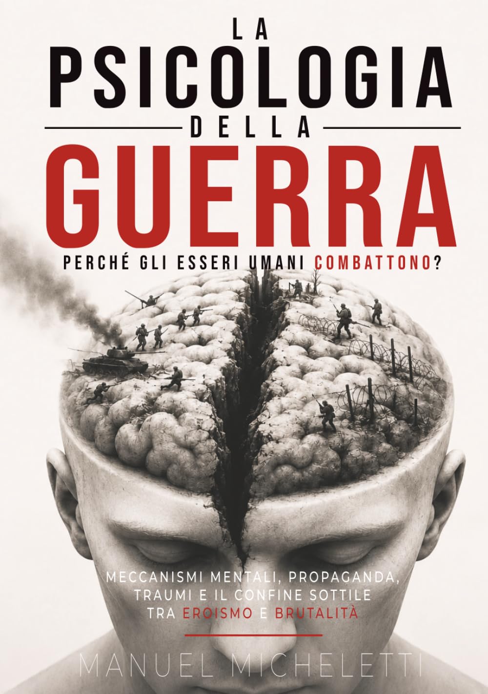 La Psicologia della Guerra. Perché gli Esseri Umani Combattono?: Meccanismi Mentali, Propaganda, Traumi e il Confine Sottile tra Eroismo e Brutalità