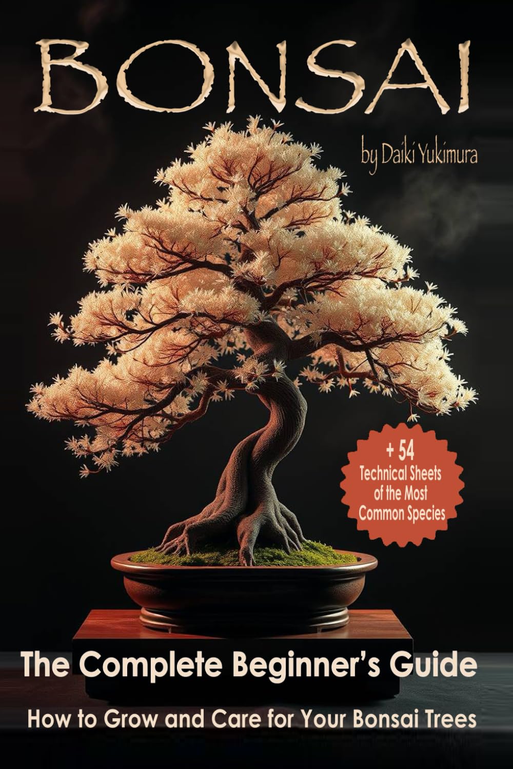 BONSAI - The Complete Beginner's Guide: How to Grow and Care for Your Bonsai Trees With 54 Technical Sheets of the Most Common Species
