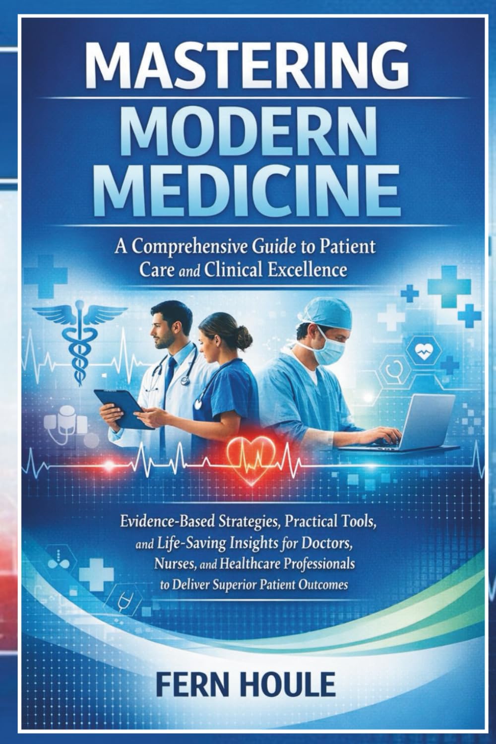 Mastering Modern Medicine: A Comprehensive Guide to Patients Care and Clinical Trials excellence: Evidence-Based Strategies, Practical Tools, and ... to Deliver Superior Patient Outcomes