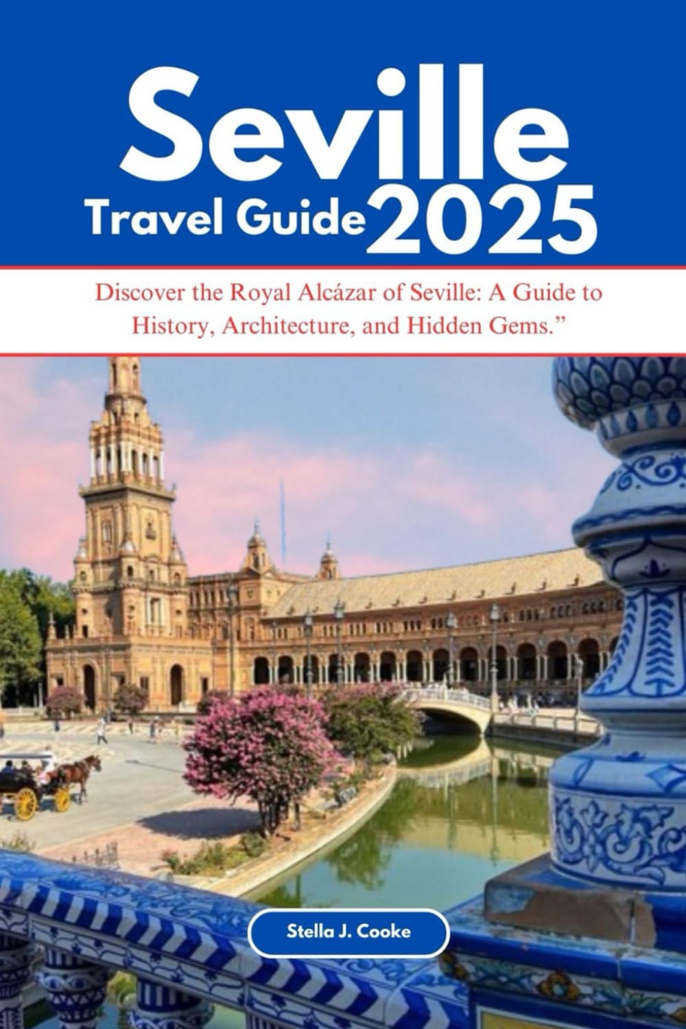 SEVILLE TRAVEL GUIDE 2025: Discover the Royal Alcázar of Seville: A Guide to History, Architecture, and Hidden Gems.