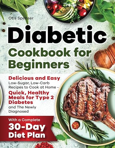 Diabetic Cookbook for Beginners: Delicious and Easy Low-Sugar, Low-Carb Recipes to Cook at Home - Quick, Healthy Meals for Type 2 Diabetes and The Newly Diagnosed, with a Complete 30-Day Diet Plan