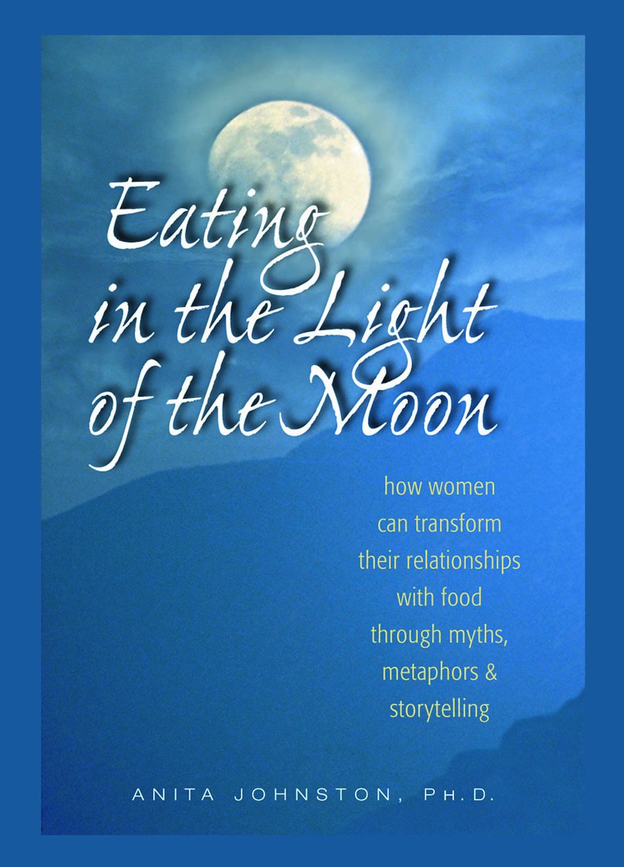 Eating in the Light of the Moon: How Women Can Transform Their Relationship with Food Through Myths, Metaphors, and Storytelling