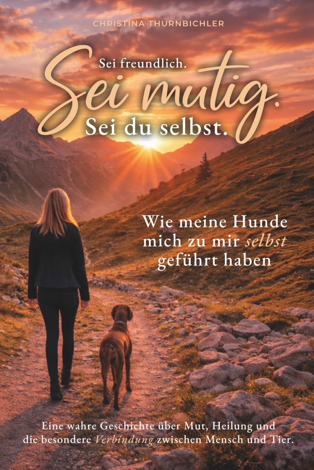 Sei freundlich. Sei mutig. Sei du selbst. Eine wahre Geschichte über Mut, Heilung und die besondere Verbindung zwischen Mensch und Tier.: Was meine Hunde mich über das Leben gelehrt haben.
