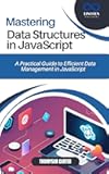 MASTERING DATA STRUCTURES IN JAVASCRIPT: A Practical Guide to Efficient Data Management in JavaScript