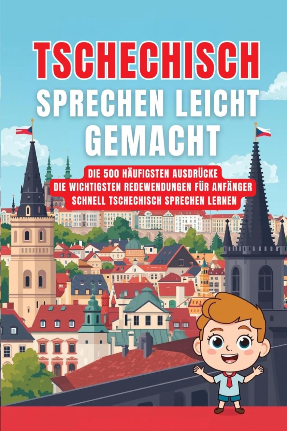 Tschechisch sprechen leicht gemacht: Die 500 häufigsten Ausdrücke - Die wichtigsten Redewendungen für Anfänger -Schnell Tschechisch sprechen lernen