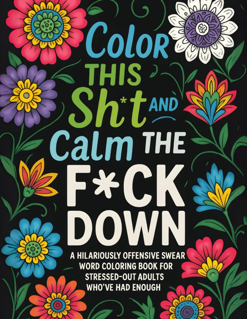 Color THIS SH*t and Calm THE F*CK DOWN: A HILARIOUSLY OFFENSIVE SWEAR WORD COLORING BOOK FOR STRESSED-OUT ADULTS WHO'VE HAD ENOUGH